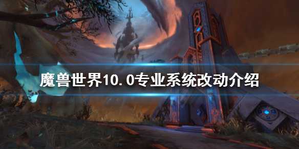 《魔兽世界》新版本专业有什么改动 10.0专业系统介绍